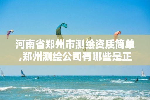 河南省郑州市测绘资质简单,郑州测绘公司有哪些是正规的