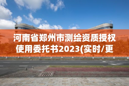 河南省郑州市测绘资质授权使用委托书2023(实时/更新中)