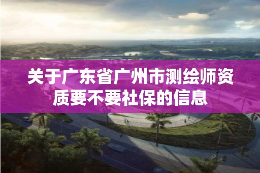 关于广东省广州市测绘师资质要不要社保的信息