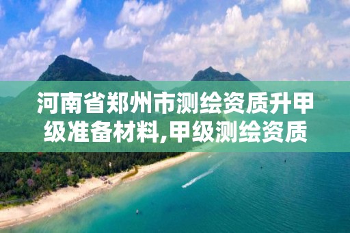 河南省郑州市测绘资质升甲级准备材料,甲级测绘资质审批