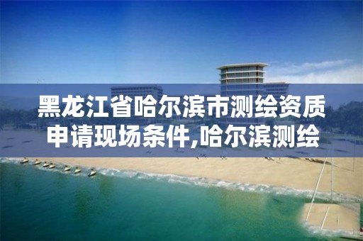 黑龙江省哈尔滨市测绘资质申请现场条件,哈尔滨测绘公司电话