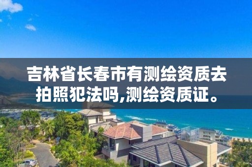 吉林省长春市有测绘资质去拍照犯法吗,测绘资质证。