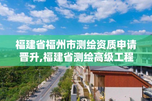 福建省福州市测绘资质申请晋升,福建省测绘高级工程师评审