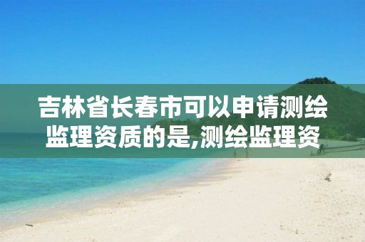 吉林省长春市可以申请测绘监理资质的是,测绘监理资质等级业务范围及承揽范围