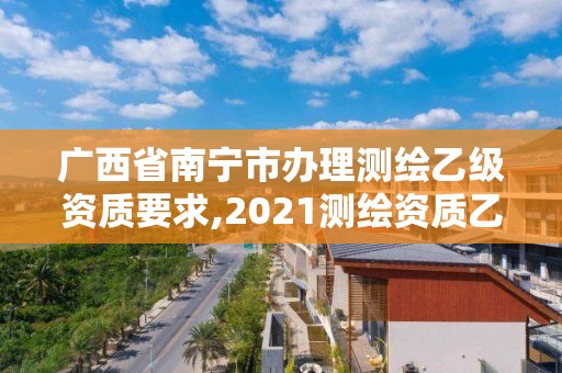 广西省南宁市办理测绘乙级资质要求,2021测绘资质乙级人员要求。