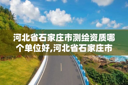 河北省石家庄市测绘资质哪个单位好,河北省石家庄市测绘资质哪个单位好办理