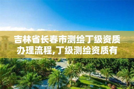 吉林省长春市测绘丁级资质办理流程,丁级测绘资质有效期为什么那么短