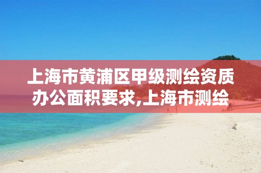 上海市黄浦区甲级测绘资质办公面积要求,上海市测绘院待遇怎么样