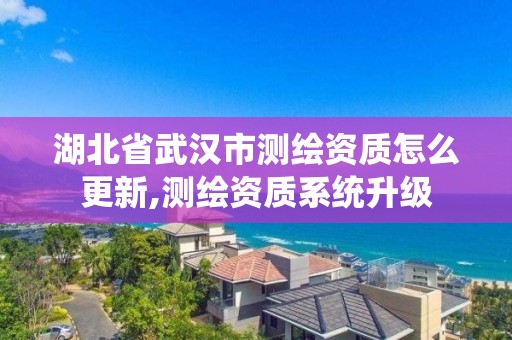 湖北省武汉市测绘资质怎么更新,测绘资质系统升级