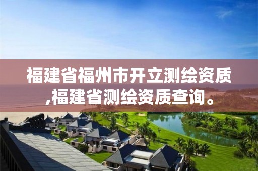 福建省福州市开立测绘资质,福建省测绘资质查询。