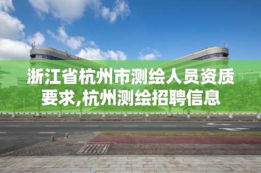 浙江省杭州市测绘人员资质要求,杭州测绘招聘信息