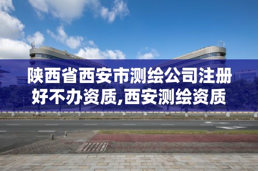 陕西省西安市测绘公司注册好不办资质,西安测绘资质代办