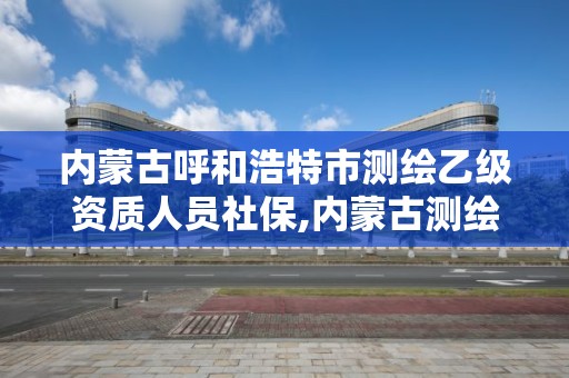 内蒙古呼和浩特市测绘乙级资质人员社保,内蒙古测绘资质代办