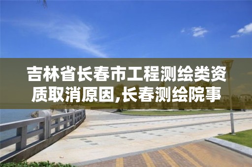 吉林省长春市工程测绘类资质取消原因,长春测绘院事业编。