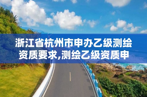 浙江省杭州市申办乙级测绘资质要求,测绘乙级资质申请需要什么条件