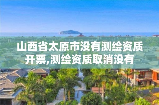 山西省太原市没有测绘资质开票,测绘资质取消没有