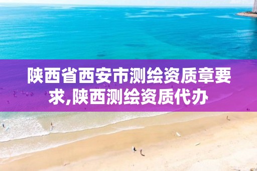 陕西省西安市测绘资质章要求,陕西测绘资质代办