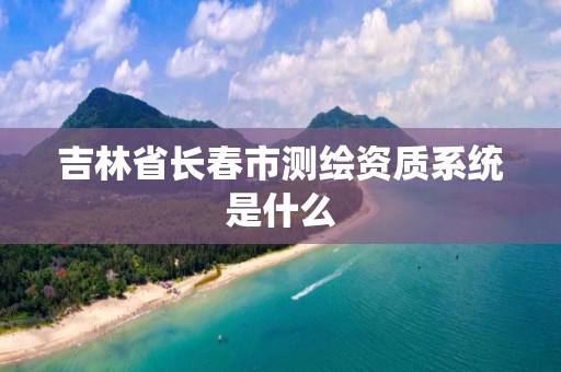 吉林省长春市测绘资质系统是什么