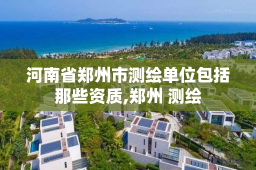 河南省郑州市测绘单位包括那些资质,郑州 测绘