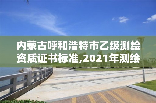 内蒙古呼和浩特市乙级测绘资质证书标准,2021年测绘乙级资质