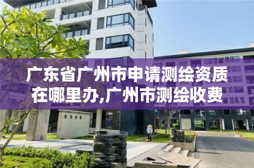 广东省广州市申请测绘资质在哪里办,广州市测绘收费标准。