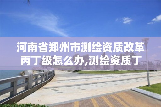 河南省郑州市测绘资质改革丙丁级怎么办,测绘资质丁级升丙级。