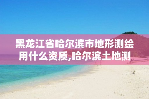 黑龙江省哈尔滨市地形测绘用什么资质,哈尔滨土地测绘公司