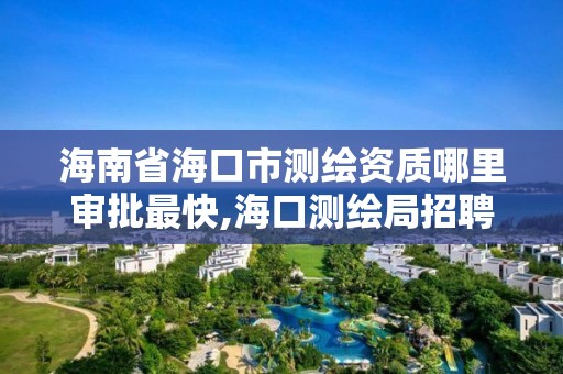 海南省海口市测绘资质哪里审批最快,海口测绘局招聘