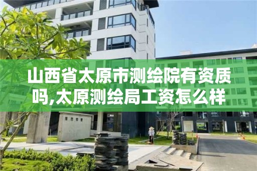 山西省太原市测绘院有资质吗,太原测绘局工资怎么样