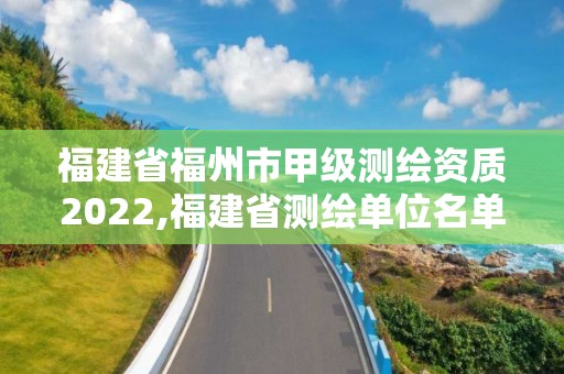 福建省福州市甲级测绘资质2022,福建省测绘单位名单。