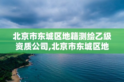 北京市东城区地籍测绘乙级资质公司,北京市东城区地籍测绘乙级资质公司名单