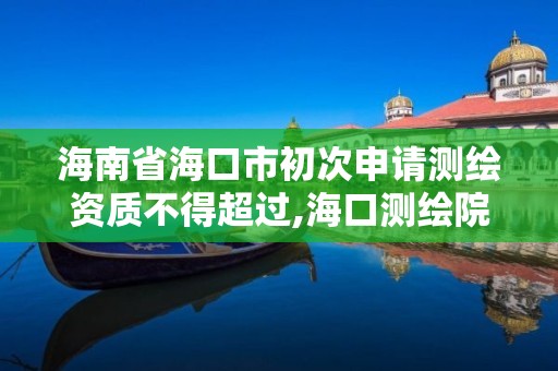 海南省海口市初次申请测绘资质不得超过,海口测绘院