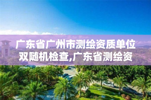 广东省广州市测绘资质单位双随机检查,广东省测绘资质办理流程