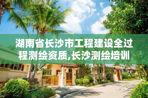 湖南省长沙市工程建设全过程测绘资质,长沙测绘培训学校