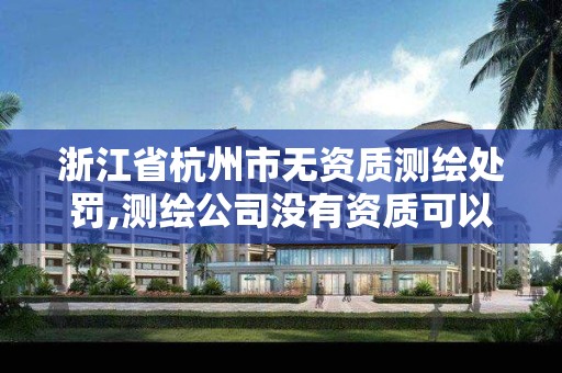 浙江省杭州市无资质测绘处罚,测绘公司没有资质可以开展业务吗