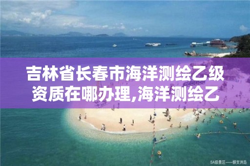 吉林省长春市海洋测绘乙级资质在哪办理,海洋测绘乙级资质标准