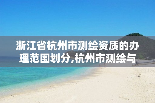 浙江省杭州市测绘资质的办理范围划分,杭州市测绘与地理信息行业协会。