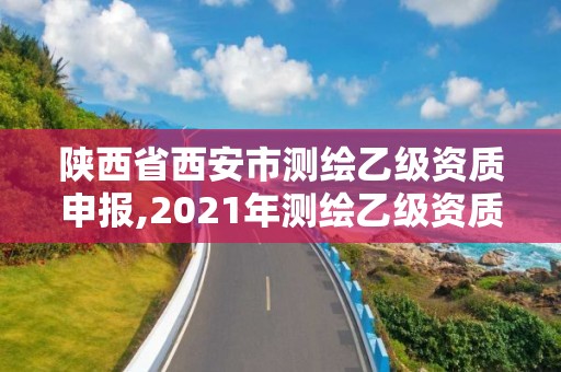 陕西省西安市测绘乙级资质申报,2021年测绘乙级资质