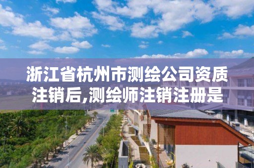 浙江省杭州市测绘公司资质注销后,测绘师注销注册是什么意思啊