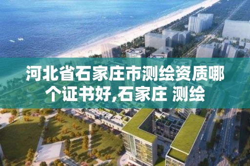 河北省石家庄市测绘资质哪个证书好,石家庄 测绘