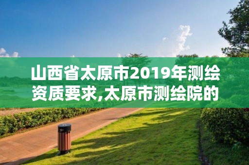 山西省太原市2019年测绘资质要求,太原市测绘院的上级单位。