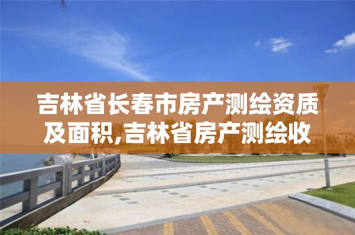 吉林省长春市房产测绘资质及面积,吉林省房产测绘收费标准2019