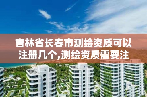 吉林省长春市测绘资质可以注册几个,测绘资质需要注册测绘师吗