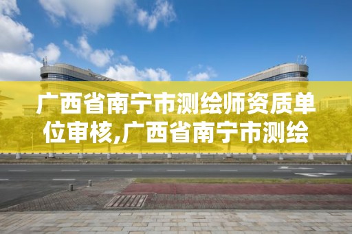 广西省南宁市测绘师资质单位审核,广西省南宁市测绘师资质单位审核公示