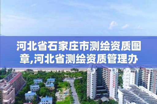 河北省石家庄市测绘资质图章,河北省测绘资质管理办法