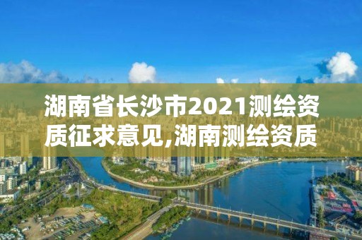 湖南省长沙市2021测绘资质征求意见,湖南测绘资质管理。