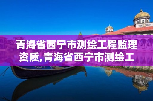 青海省西宁市测绘工程监理资质,青海省西宁市测绘工程监理资质查询