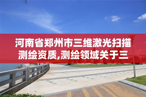 河南省郑州市三维激光扫描测绘资质,测绘领域关于三维激光扫描的规程有哪些。