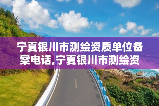 宁夏银川市测绘资质单位备案电话,宁夏银川市测绘资质单位备案电话查询。