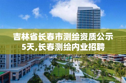 吉林省长春市测绘资质公示5天,长春测绘内业招聘